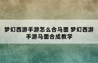 梦幻西游手游怎么合马面 梦幻西游手游马面合成教学